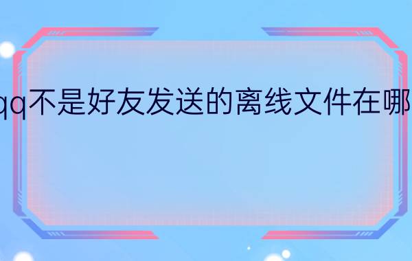 qq不是好友发送的离线文件在哪里