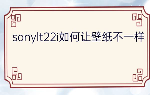 sonylt22i如何让壁纸不一样