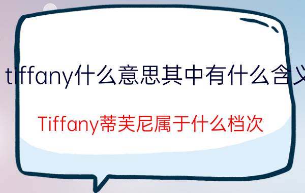 tiffany什么意思其中有什么含义（Tiffany蒂芙尼属于什么档次）