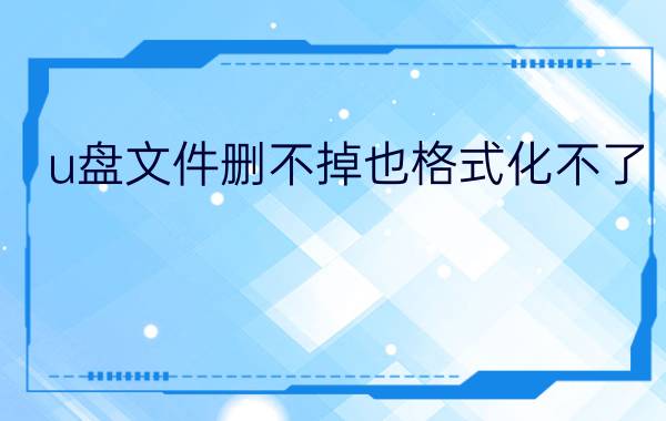 u盘文件删不掉也格式化不了