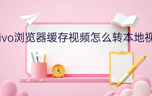 vivo浏览器缓存视频怎么转本地视频