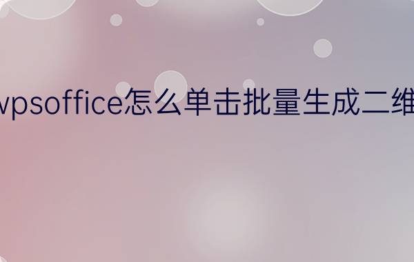 wpsoffice怎么单击批量生成二维码