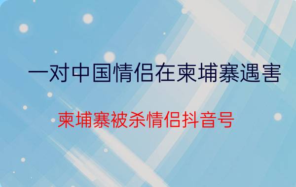 一对中国情侣在柬埔寨遇害（柬埔寨被杀情侣抖音号）