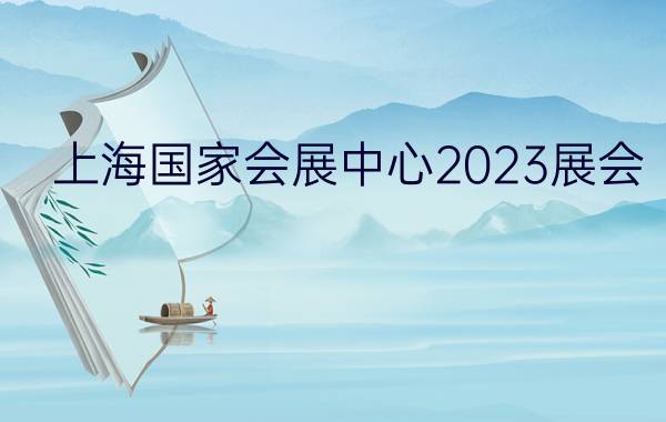 上海国家会展中心2023展会