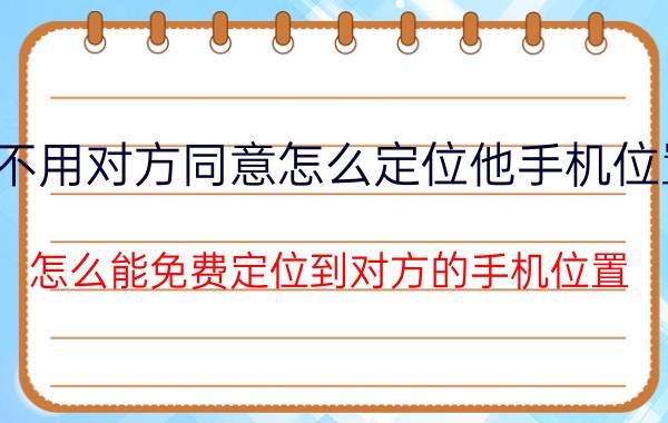 不用对方同意怎么定位他手机位置,怎么能免费定位到对方的手机位置