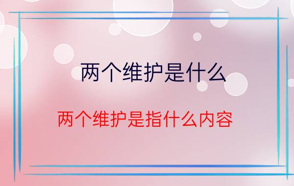 两个维护是什么(两个维护是指什么内容)