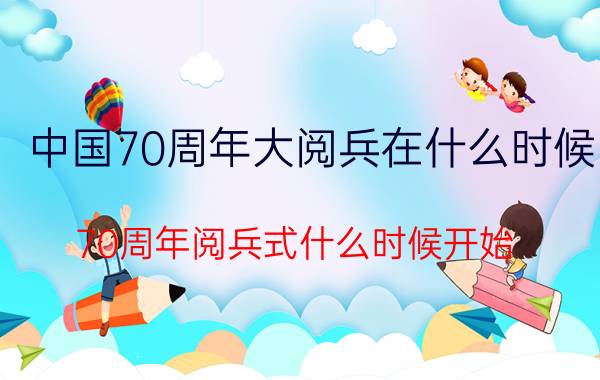 中国70周年大阅兵在什么时候（70周年阅兵式什么时候开始）