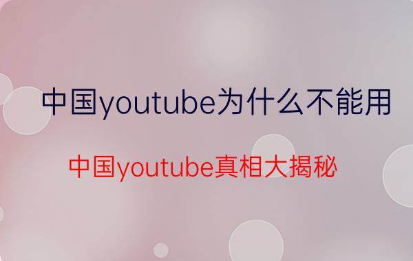 中国youtube为什么不能用（中国youtube真相大揭秘）