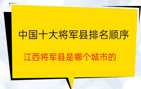 中国十大将军县排名顺序（江西将军县是哪个城市的）