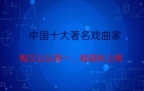 中国十大著名戏曲家：梅兰公认第一、程砚秋上榜