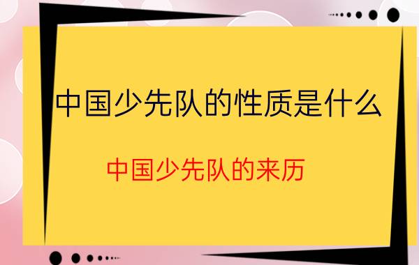 中国少先队的性质是什么(中国少先队的来历)