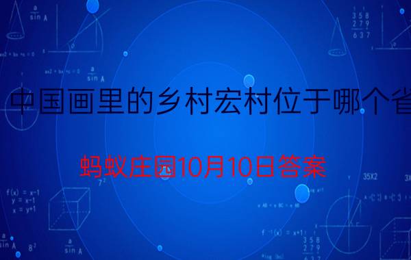 中国画里的乡村宏村位于哪个省？蚂蚁庄园10月10日答案