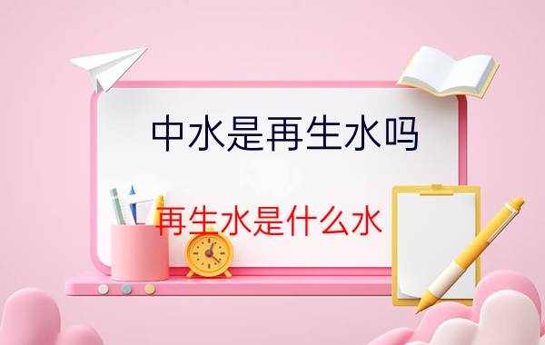 中水是再生水吗,再生水是什么水