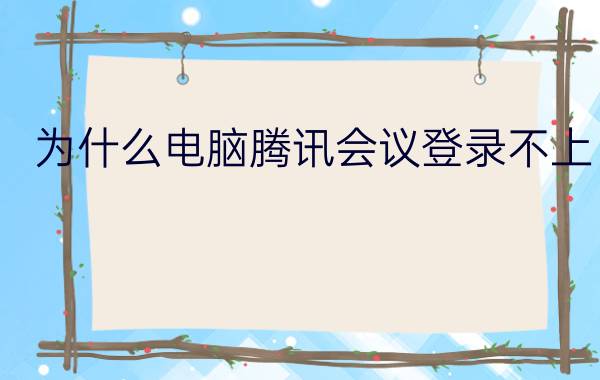 为什么电脑腾讯会议登录不上