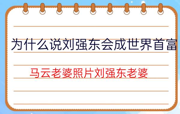 为什么说刘强东会成世界首富(马云老婆照片刘强东老婆)