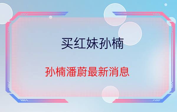 买红妹孙楠（孙楠潘蔚最新消息）