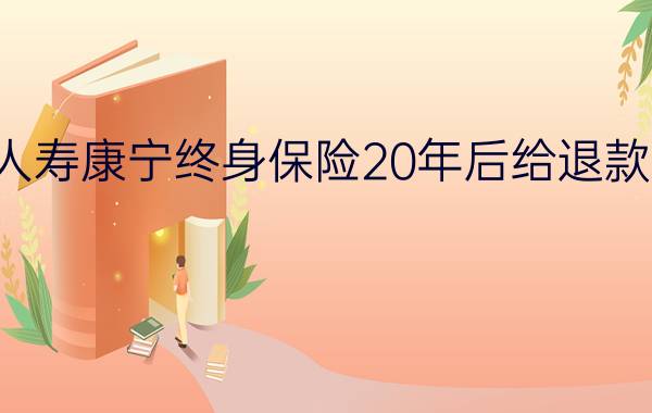 人寿康宁终身保险20年后给退款吗？