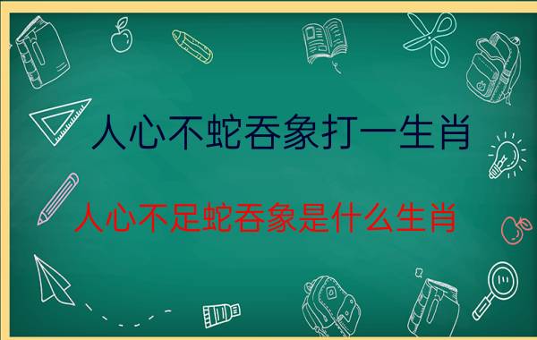 人心不蛇吞象打一生肖(人心不足蛇吞象是什么生肖)