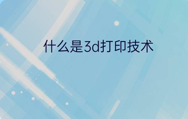 什么是3d打印技术