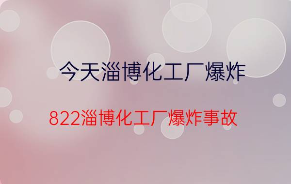 今天淄博化工厂爆炸（822淄博化工厂爆炸事故）