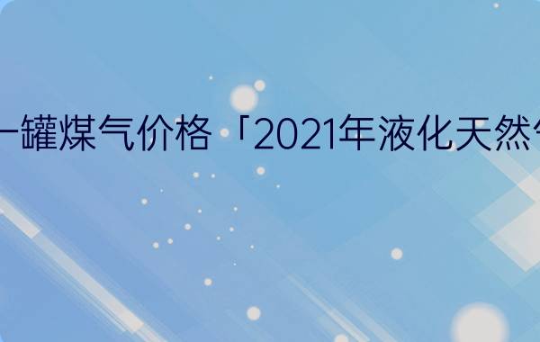 今日一罐煤气价格「2021年液化天然气价格」