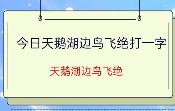 今日天鹅湖边鸟飞绝打一字（天鹅湖边鸟飞绝）