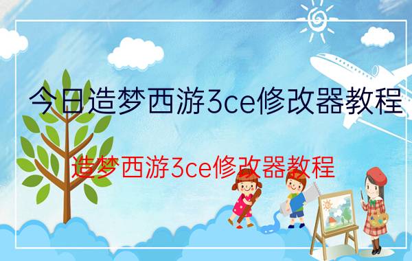 今日造梦西游3ce修改器教程（造梦西游3ce修改器教程）