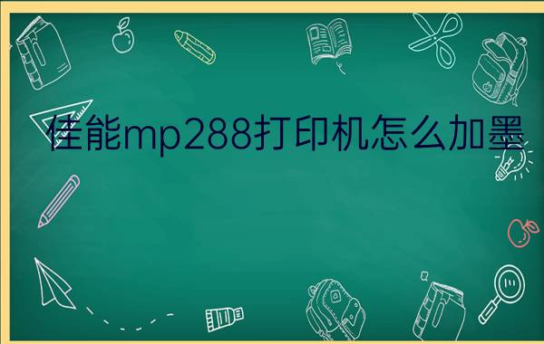 佳能mp288怎么样(佳能mp288打印机怎么安装驱动)