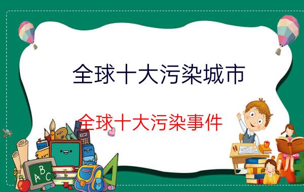 全球十大污染城市(全球十大污染事件)