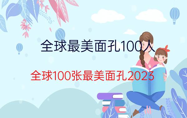 全球最美面孔100人(全球100张最美面孔2023)