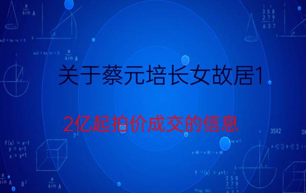 关于蔡元培长女故居1.2亿起拍价成交的信息