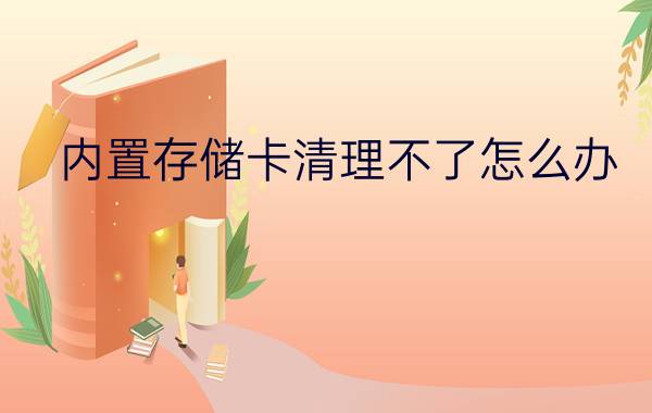 内置存储卡清理不了怎么办