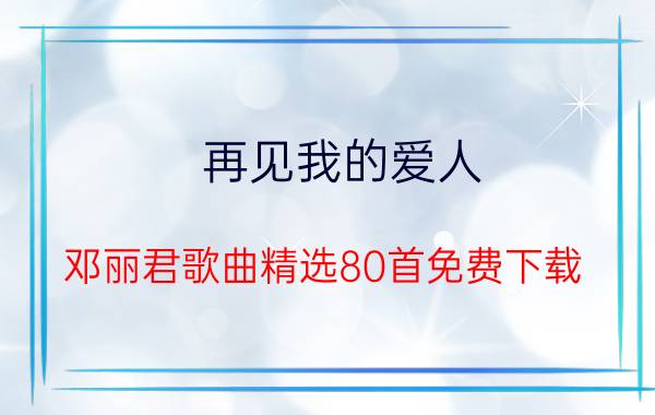 再见我的爱人（邓丽君歌曲精选80首免费下载）