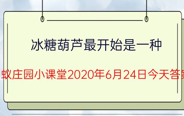 冰糖葫芦最开始是一种？蚂蚁庄园小课堂2020年6月24日今天答案