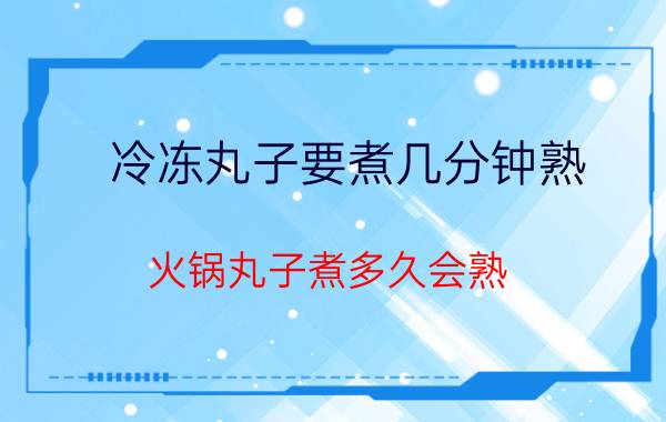 冷冻丸子要煮几分钟熟,火锅丸子煮多久会熟？