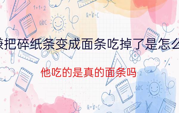 刘谦把碎纸条变成面条吃掉了是怎么回事，他吃的是真的面条吗?