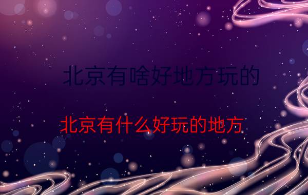 北京有啥好地方玩的（北京有什么好玩的地方？北京年轻人必去的10个地方推荐）