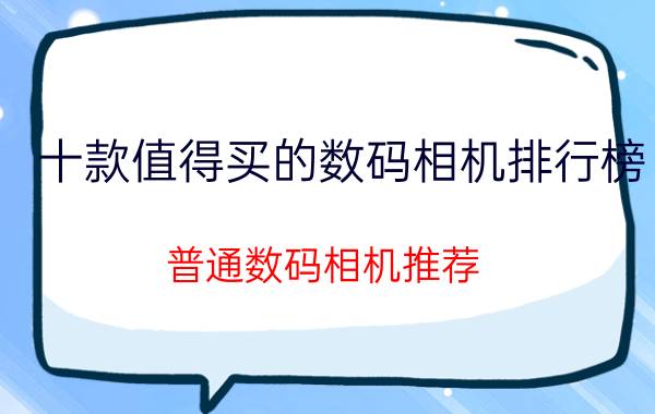 十款值得买的数码相机排行榜（普通数码相机推荐）