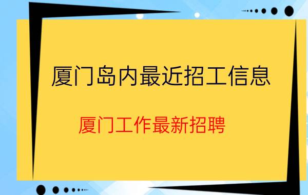 厦门岛内最近招工信息（厦门工作最新招聘）