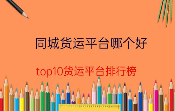 同城货运平台哪个好(top10货运平台排行榜)