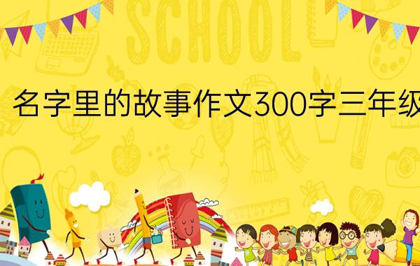 名字里的故事作文300字三年级