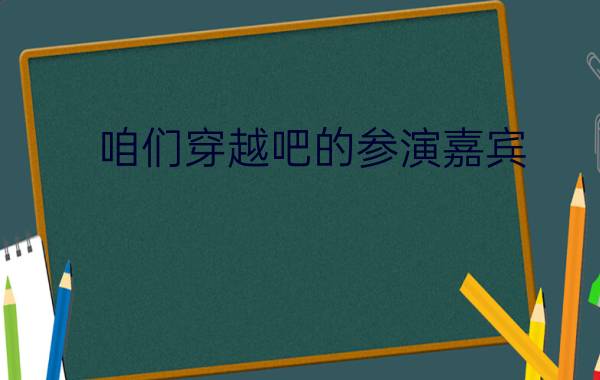 咱们穿越吧的参演嘉宾