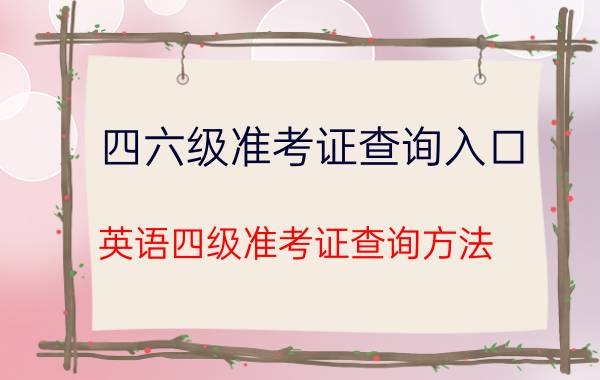 四六级准考证查询入口,英语四级准考证查询方法？