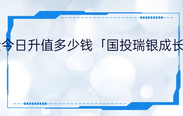 国投瑞银基金今日升值多少钱「国投瑞银成长基金今日行情」