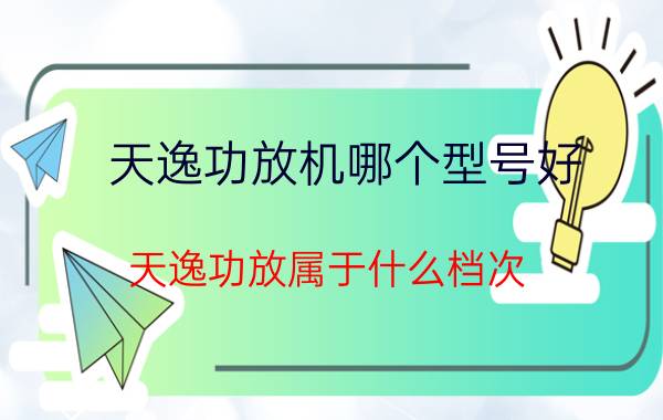 天逸功放机哪个型号好,天逸功放属于什么档次？