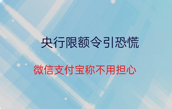 央行限额令引恐慌!微信支付宝称不用担心