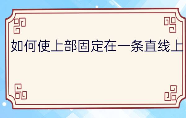 如何使上部固定在一条直线上