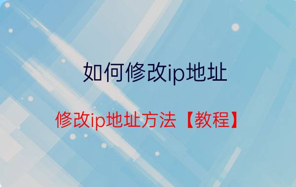 如何修改ip地址？修改ip地址方法【教程】