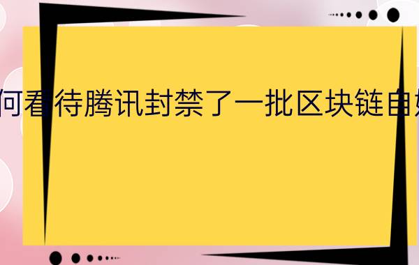 如何看待腾讯封禁了一批区块链自媒体？