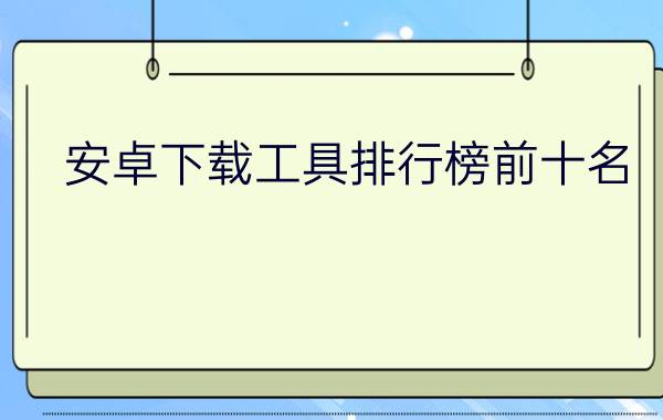 安卓下载工具排行榜前十名